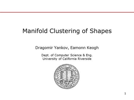 1 Manifold Clustering of Shapes Dragomir Yankov, Eamonn Keogh Dept. of Computer Science & Eng. University of California Riverside.