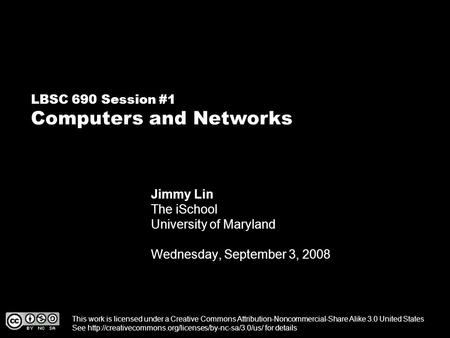 LBSC 690 Session #1 Computers and Networks Jimmy Lin The iSchool University of Maryland Wednesday, September 3, 2008 This work is licensed under a Creative.