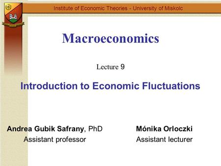 Institute of Economic Theories - University of Miskolc Mónika Orloczki Assistant lecturer Andrea Gubik Safrany, PhD Assistant professor Macroeconomics.