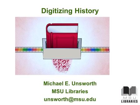 Digitizing History Michael E. Unsworth MSU Libraries
