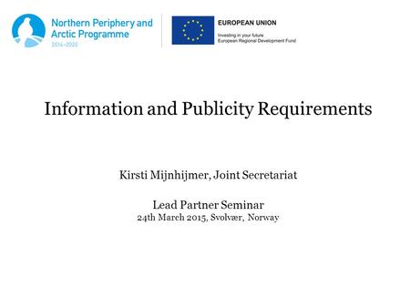Information and Publicity Requirements Kirsti Mijnhijmer, Joint Secretariat Lead Partner Seminar 24th March 2015, Svolvær, Norway.