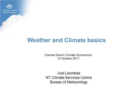 Weather and Climate basics Charles Darwin Climate Symposium 14 October 2011 Joel Lisonbee NT Climate Services Centre Bureau of Meteorology.