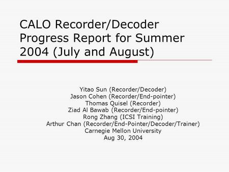CALO Recorder/Decoder Progress Report for Summer 2004 (July and August) Yitao Sun (Recorder/Decoder) Jason Cohen (Recorder/End-pointer) Thomas Quisel (Recorder)