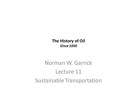 The History of Oil Since 1950 Norman W. Garrick Lecture 11 Sustainable Transportation.