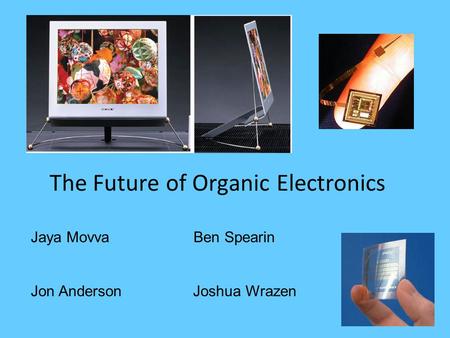 The Future of Organic Electronics Jaya Movva Ben Spearin Jon Anderson Joshua Wrazen.