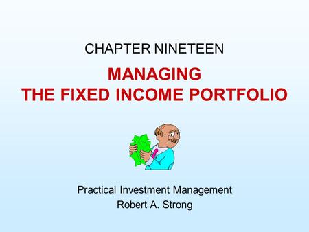 MANAGING THE FIXED INCOME PORTFOLIO CHAPTER NINETEEN Practical Investment Management Robert A. Strong.