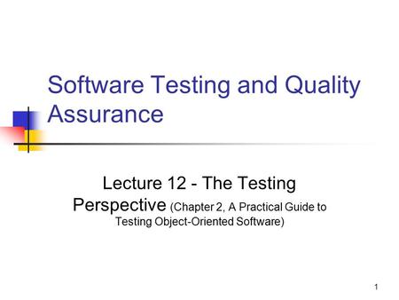 1 Software Testing and Quality Assurance Lecture 12 - The Testing Perspective (Chapter 2, A Practical Guide to Testing Object-Oriented Software)