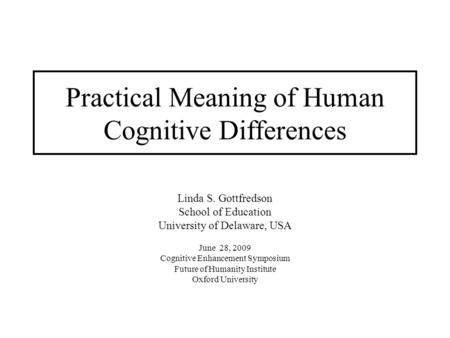 Practical Meaning of Human Cognitive Differences Linda S. Gottfredson School of Education University of Delaware, USA June 28, 2009 Cognitive Enhancement.