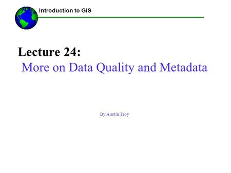 Lecture 24: More on Data Quality and Metadata By Austin Troy ------Using GIS-- Introduction to GIS.