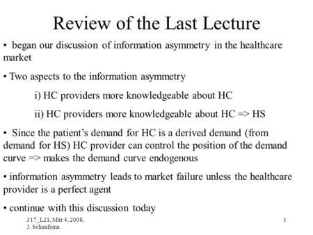 317_L21, Mar 4, 2008, J. Schaafsma 1 Review of the Last Lecture began our discussion of information asymmetry in the healthcare market Two aspects to the.