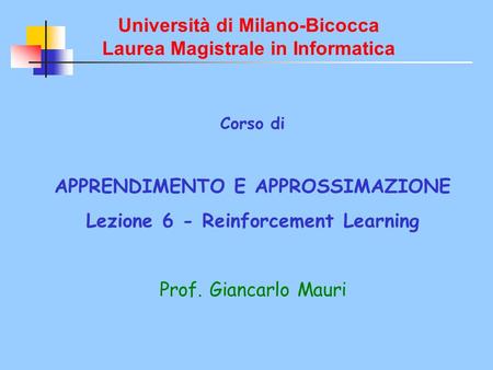 Università di Milano-Bicocca Laurea Magistrale in Informatica Corso di APPRENDIMENTO E APPROSSIMAZIONE Lezione 6 - Reinforcement Learning Prof. Giancarlo.