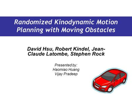 David Hsu, Robert Kindel, Jean- Claude Latombe, Stephen Rock Presented by: Haomiao Huang Vijay Pradeep Randomized Kinodynamic Motion Planning with Moving.