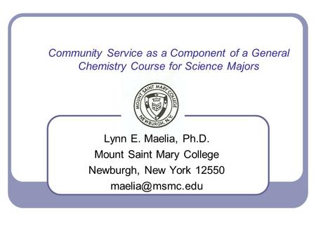 Community Service as a Component of a General Chemistry Course for Science Majors Lynn E. Maelia, Ph.D. Mount Saint Mary College Newburgh, New York 12550.