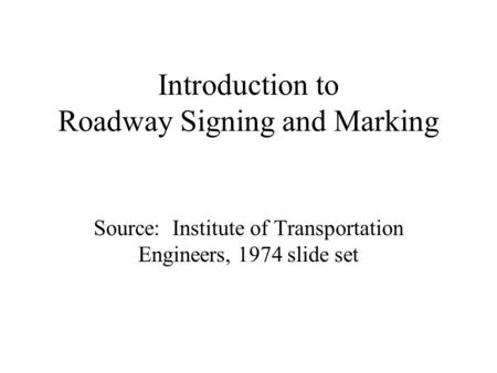 Introduction to Roadway Signing and Marking Source: Institute of Transportation Engineers, 1974 slide set.