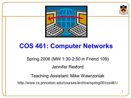 1 COS 461: Computer Networks Spring 2006 (MW 1:30-2:50 in Friend 109) Jennifer Rexford Teaching Assistant: Mike Wawrzoniak