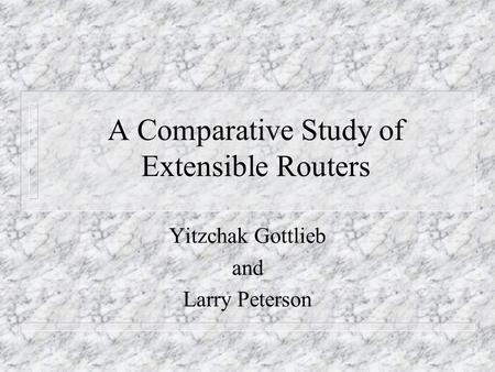 A Comparative Study of Extensible Routers Yitzchak Gottlieb and Larry Peterson.