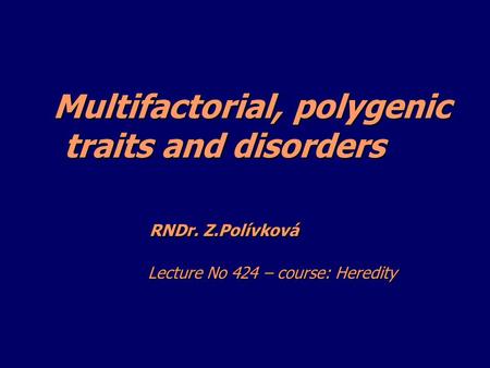 Multifactorial, polygenic traits and disorders RNDr. Z.Polívková Lecture No 424 – course: Heredity Multifactorial, polygenic traits and disorders RNDr.
