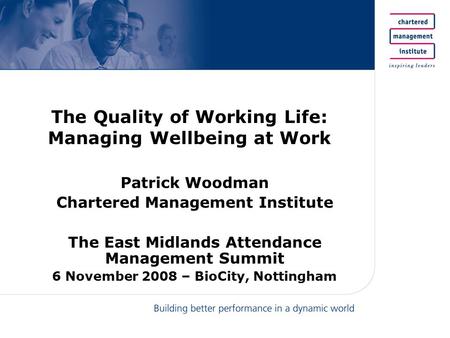 The Quality of Working Life: Managing Wellbeing at Work Patrick Woodman Chartered Management Institute The East Midlands Attendance Management Summit 6.