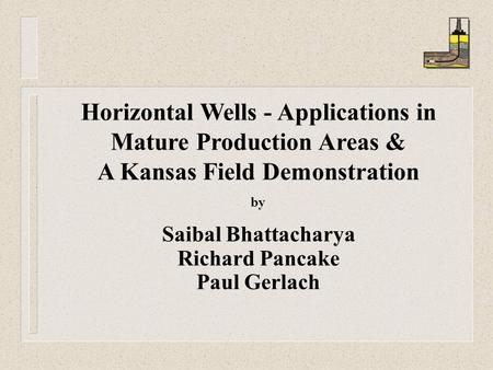 Horizontal Wells - Applications in Mature Production Areas & A Kansas Field Demonstration by Saibal Bhattacharya Richard Pancake Paul Gerlach.