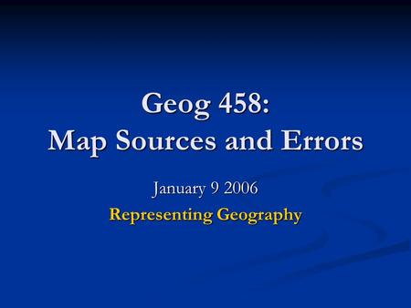 Geog 458: Map Sources and Errors January 9 2006 Representing Geography.