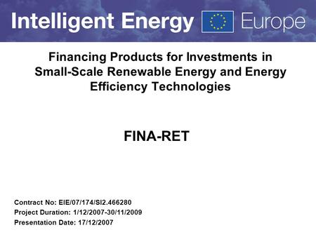 Financing Products for Investments in Small-Scale Renewable Energy and Energy Efficiency Technologies FINA-RET Contract No: EIE/07/174/SI2.466280 Project.