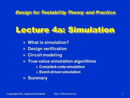 Copyright 2001, Agrawal & BushnellDay-1 PM Lecture 4a1 Design for Testability Theory and Practice Lecture 4a: Simulation n What is simulation? n Design.