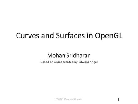 Curves and Surfaces in OpenGL CS4395: Computer Graphcis 1 Mohan Sridharan Based on slides created by Edward Angel.