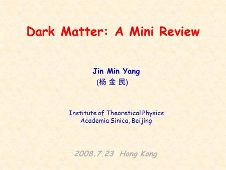 Dark Matter: A Mini Review Jin Min Yang 2008.7.23 Hong Kong (杨 金 民)(杨 金 民) Institute of Theoretical Physics Academia Sinica, Beijing.