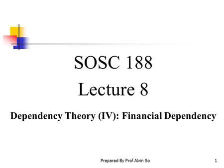 Prepared By Prof Alvin So1 SOSC 188 Lecture 8 Dependency Theory (IV): Financial Dependency.