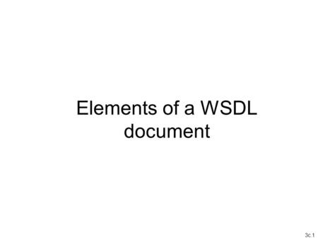 3c.1 Elements of a WSDL document. 3c.2 Web Service Definition Language (WSDL) A W3C standard XML document that describes three fundamental properties.