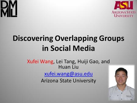 Discovering Overlapping Groups in Social Media Xufei Wang, Lei Tang, Huiji Gao, and Huan Liu Arizona State University.