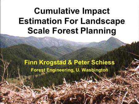 Cumulative Impact Estimation For Landscape Scale Forest Planning Finn Krogstad & Peter Schiess Forest Engineering, U. Washington.