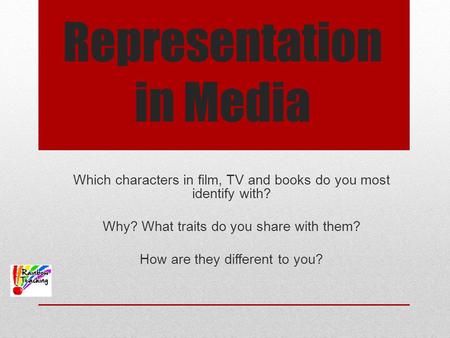 Representation in Media Which characters in film, TV and books do you most identify with? Why? What traits do you share with them? How are they different.