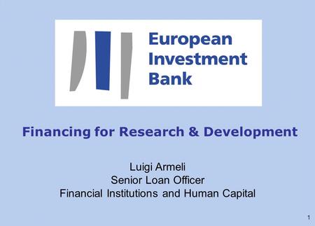 1 Financing for Research & Development Luigi Armeli Senior Loan Officer Financial Institutions and Human Capital.