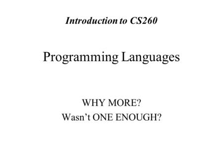 Programming Languages WHY MORE? Wasn’t ONE ENOUGH? Introduction to CS260.