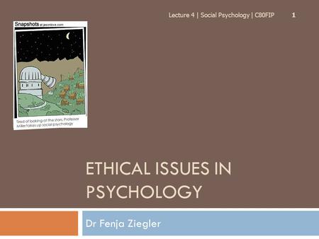 ETHICAL ISSUES IN PSYCHOLOGY Dr Fenja Ziegler Lecture 4 | Social Psychology | C80FIP 1 Tired of looking at the stars, Professor Miller takes up social.