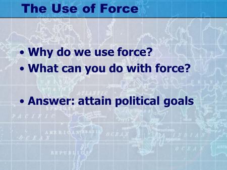 The Use of Force Why do we use force? What can you do with force? Answer: attain political goals.