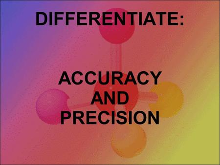 DIFFERENTIATE: ACCURACY AND PRECISION Three targets with three arrows each to shoot. Can you hit the bull's-eye? Both accurate and precise Precise but.