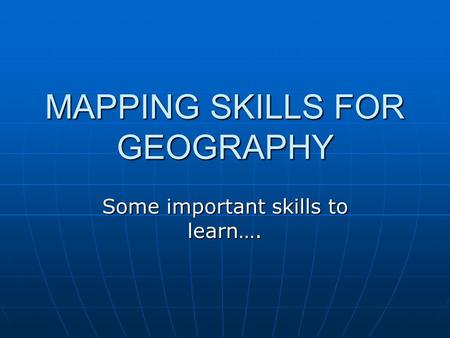 MAPPING SKILLS FOR GEOGRAPHY Some important skills to learn….