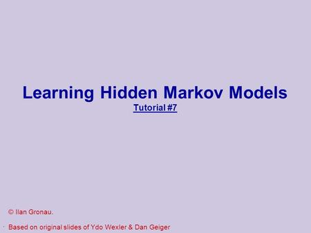 . Learning Hidden Markov Models Tutorial #7 © Ilan Gronau. Based on original slides of Ydo Wexler & Dan Geiger.