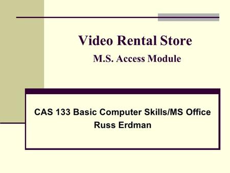 Video Rental Store M.S. Access Module CAS 133 Basic Computer Skills/MS Office Russ Erdman.