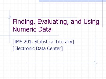 Finding, Evaluating, and Using Numeric Data [IMS 201, Statistical Literacy] [Electronic Data Center] This presentation will probably involve audience discussion,
