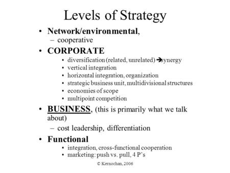 © Kernochan, 2006 Levels of Strategy Network/environmental, –cooperative CORPORATE diversification (related, unrelated)  synergy vertical integration.