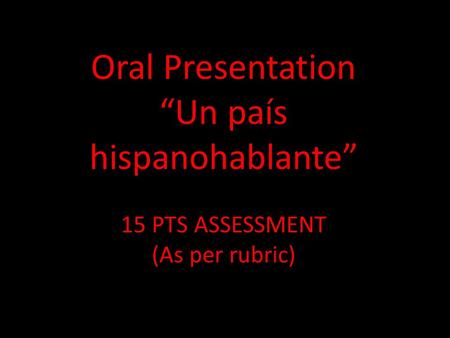 Oral Presentation “Un país hispanohablante” 15 PTS ASSESSMENT (As per rubric)