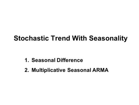 Stochastic Trend With Seasonality 1.Seasonal Difference 2.Multiplicative Seasonal ARMA.