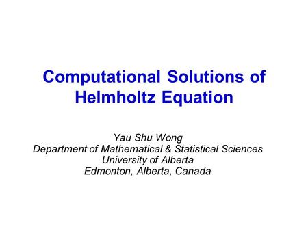 Computational Solutions of Helmholtz Equation Yau Shu Wong Department of Mathematical & Statistical Sciences University of Alberta Edmonton, Alberta, Canada.