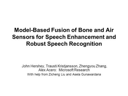 Model-Based Fusion of Bone and Air Sensors for Speech Enhancement and Robust Speech Recognition John Hershey, Trausti Kristjansson, Zhengyou Zhang, Alex.