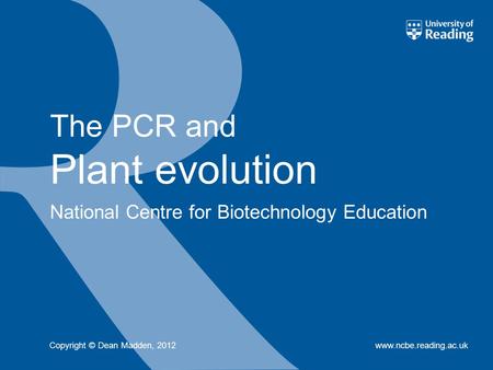 National Centre for Biotechnology Education www.ncbe.reading.ac.uk The PCR and Plant evolution Copyright © Dean Madden, 2012.