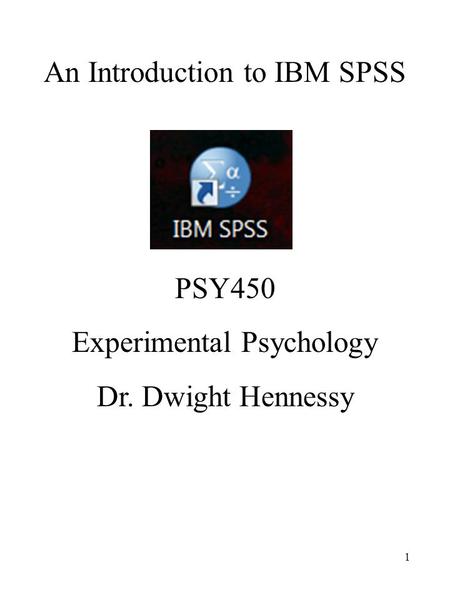1 An Introduction to IBM SPSS PSY450 Experimental Psychology Dr. Dwight Hennessy.