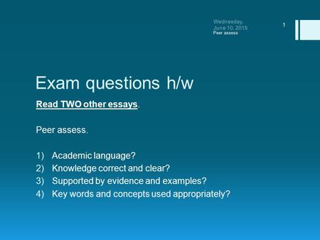 Exam questions h/w Read TWO other essays. Peer assess. 1)Academic language? 2)Knowledge correct and clear? 3)Supported by evidence and examples? 4)Key.
